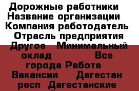 Дорожные работники › Название организации ­ Компания-работодатель › Отрасль предприятия ­ Другое › Минимальный оклад ­ 25 000 - Все города Работа » Вакансии   . Дагестан респ.,Дагестанские Огни г.